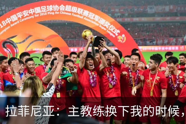 拉菲尼亚：主教练换下我的时候，心里难免有些失落